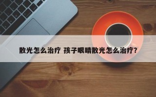 散光怎么治疗 孩子眼睛散光怎么治疗？