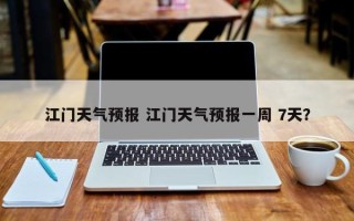 江门天气预报 江门天气预报一周 7天？