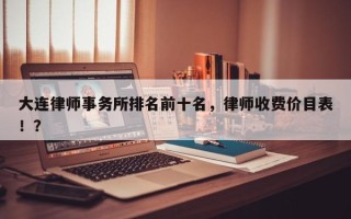 大连律师事务所排名前十名，律师收费价目表！？