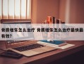 骨质增生怎么治疗 骨质增生怎么治疗最快最有效？