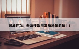 酱油拌饭，酱油拌饭用生抽还是老抽！？