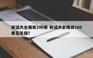 笑话大全爆笑100条 笑话大全爆笑100条五年级？