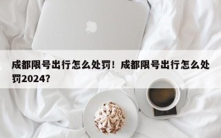 成都限号出行怎么处罚！成都限号出行怎么处罚2024？