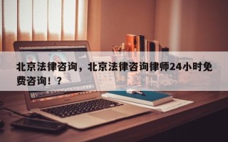 北京法律咨询，北京法律咨询律师24小时免费咨询！？