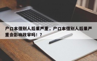 户口本借别人后果严重，户口本借别人后果严重会影响政审吗！？