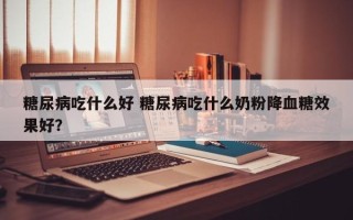 糖尿病吃什么好 糖尿病吃什么奶粉降血糖效果好？