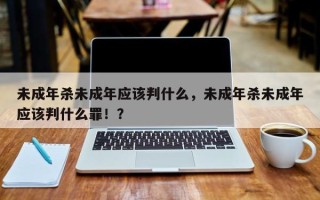 未成年杀未成年应该判什么，未成年杀未成年应该判什么罪！？