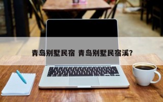 青岛别墅民宿 青岛别墅民宿溪？