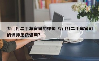 专门打二手车官司的律师 专门打二手车官司的律师免费咨询？