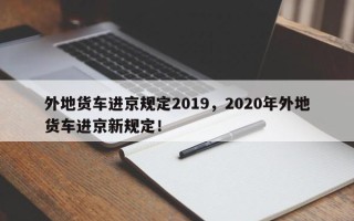 外地货车进京规定2019，2020年外地货车进京新规定！