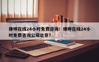 律师在线24小时免费咨询！律师在线24小时免费咨询公司北京？