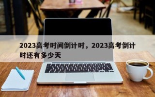 2023高考时间倒计时，2023高考倒计时还有多少天