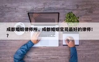 成都婚姻律师所，成都婚姻官司最好的律师！？