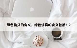 绿色信贷的含义，绿色信贷的含义包括！？