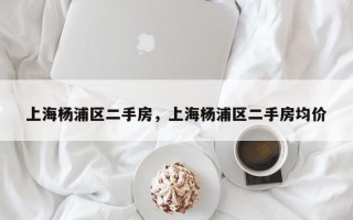 上海杨浦区二手房，上海杨浦区二手房均价