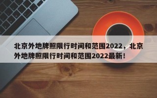 北京外地牌照限行时间和范围2022，北京外地牌照限行时间和范围2022最新！