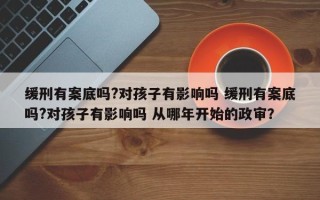 缓刑有案底吗?对孩子有影响吗 缓刑有案底吗?对孩子有影响吗 从哪年开始的政审？