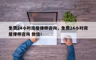 免费24小时房屋律师咨询，免费24小时房屋律师咨询 微信！