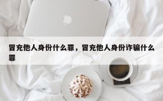 冒充他人身份什么罪，冒充他人身份诈骗什么罪