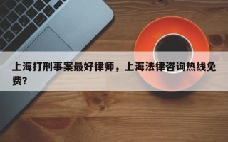 上海打刑事案最好律师，上海法律咨询热线免费？