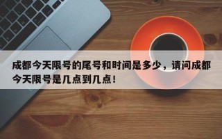 成都今天限号的尾号和时间是多少，请问成都今天限号是几点到几点！