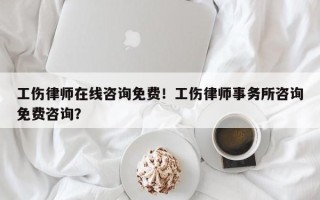 工伤律师在线咨询免费！工伤律师事务所咨询免费咨询？