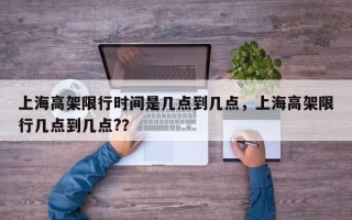 上海高架限行时间是几点到几点，上海高架限行几点到几点?？