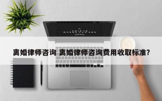 离婚律师咨询 离婚律师咨询费用收取标准？