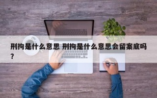 刑拘是什么意思 刑拘是什么意思会留案底吗？