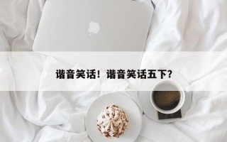 谐音笑话！谐音笑话五下？