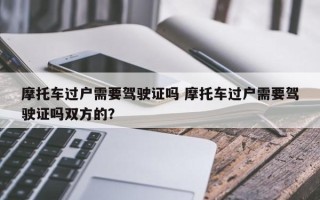 摩托车过户需要驾驶证吗 摩托车过户需要驾驶证吗双方的？