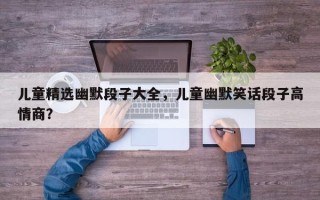 儿童精选幽默段子大全，儿童幽默笑话段子高情商？