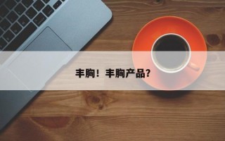 丰胸！丰胸产品？