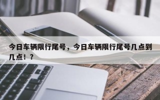 今日车辆限行尾号，今日车辆限行尾号几点到几点！？