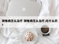 颈椎病怎么治疗 颈椎病怎么治疗,吃什么药？