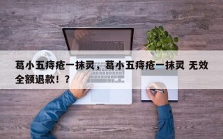 葛小五痔疮一抹灵，葛小五痔疮一抹灵 无效全额退款！？