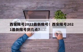 西安限号2022最新限号！西安限号2021最新限号到几点？