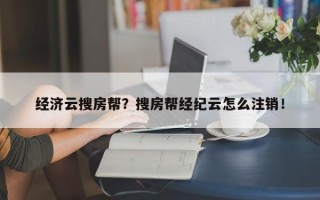 经济云搜房帮？搜房帮经纪云怎么注销！