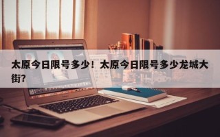 太原今日限号多少！太原今日限号多少龙城大街？