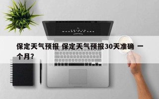 保定天气预报 保定天气预报30天准确 一个月？