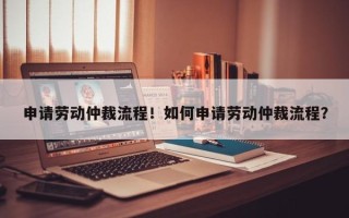 申请劳动仲裁流程！如何申请劳动仲裁流程？