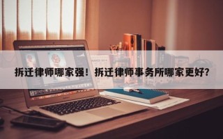 拆迁律师哪家强！拆迁律师事务所哪家更好？