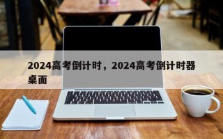 2024高考倒计时，2024高考倒计时器桌面