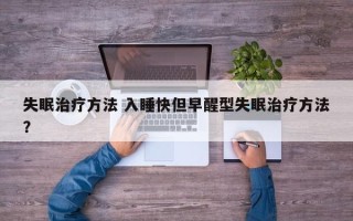 失眠治疗方法 入睡快但早醒型失眠治疗方法？