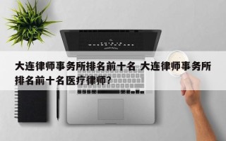 大连律师事务所排名前十名 大连律师事务所排名前十名医疗律师？