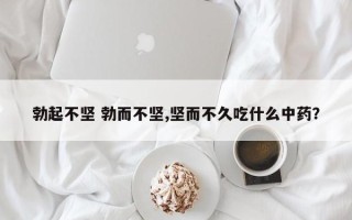 勃起不坚 勃而不坚,坚而不久吃什么中药？