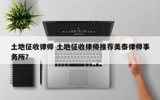 土地征收律师 土地征收律师推荐美泰律师事务所？