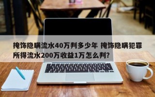 掩饰隐瞒流水40万判多少年 掩饰隐瞒犯罪所得流水200万收益1万怎么判？