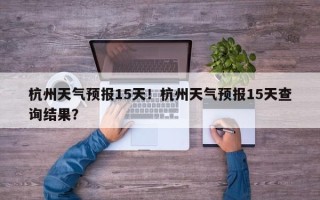 杭州天气预报15天！杭州天气预报15天查询结果？