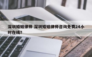 深圳婚姻律师 深圳婚姻律师咨询免费24小时在线？